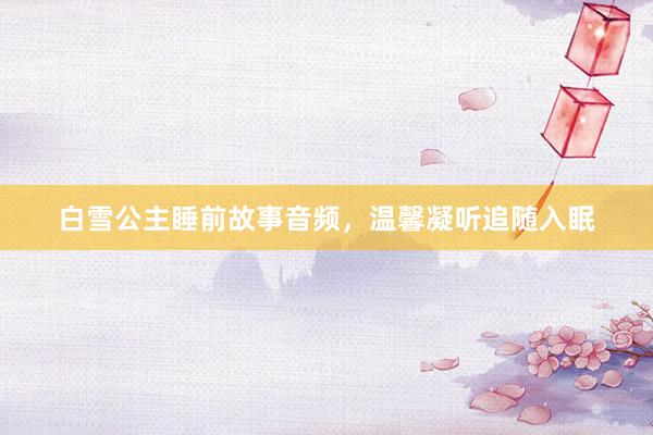 白雪公主睡前故事音频,温馨凝听追随入眠