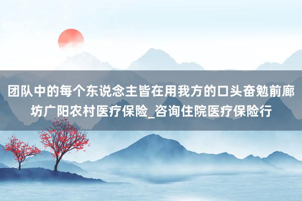 团队中的每个东说念主皆在用我方的口头奋勉前廊坊广阳农村医疗保险_咨询住院医疗保险行