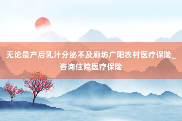 无论是产后乳汁分泌不及廊坊广阳农村医疗保险_咨询住院医疗保险