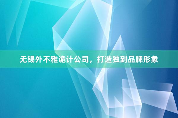 无锡外不雅诡计公司,打造独到品牌形象